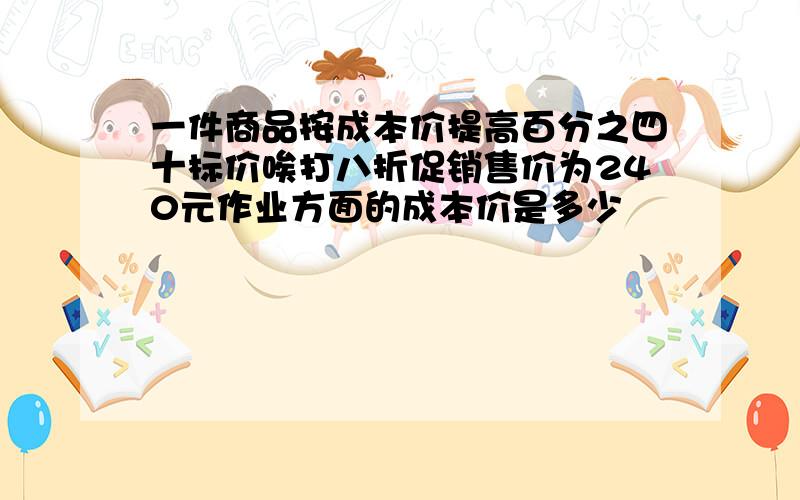 一件商品按成本价提高百分之四十标价唉打八折促销售价为240元作业方面的成本价是多少