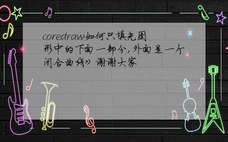 coredraw如何只填充图形中的下面一部分,外面是一个闭合曲线》谢谢大家