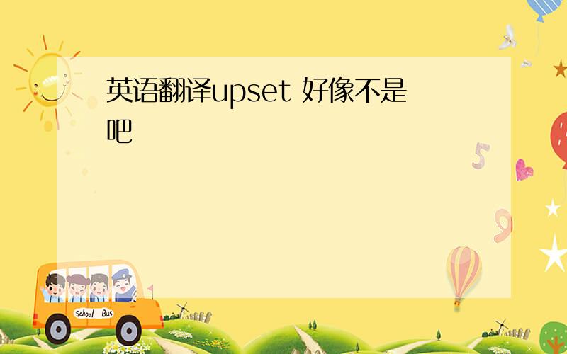 英语翻译upset 好像不是吧