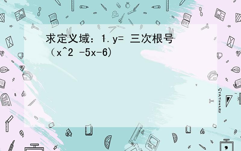 求定义域：1.y= 三次根号（x^2 -5x-6)