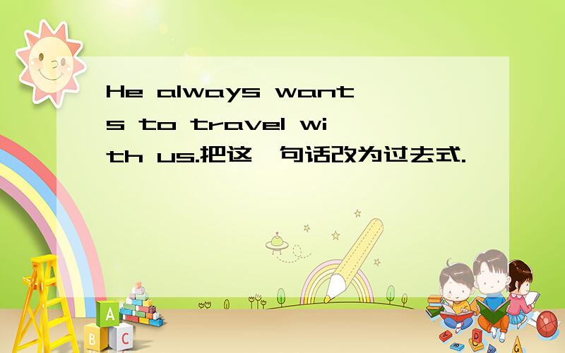 He always wants to travel with us.把这一句话改为过去式.