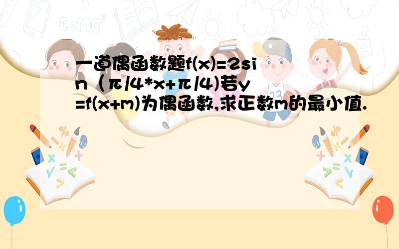 一道偶函数题f(x)=2sin（π/4*x+π/4)若y=f(x+m)为偶函数,求正数m的最小值.