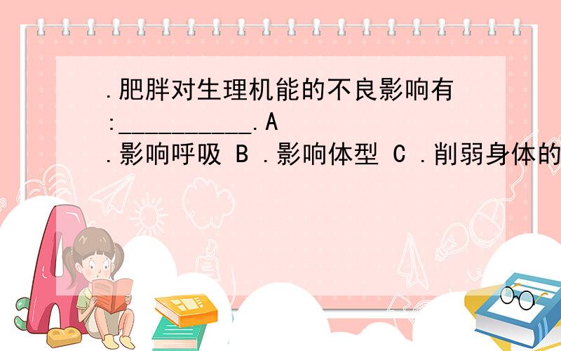 .肥胖对生理机能的不良影响有:__________.A .影响呼吸 B .影响体型 C .削弱身体的应激能力 D .影响