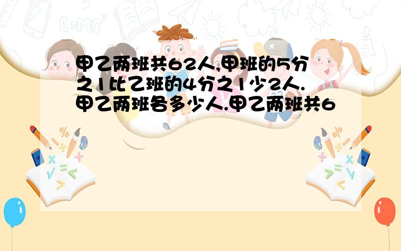 甲乙两班共62人,甲班的5分之1比乙班的4分之1少2人.甲乙两班各多少人.甲乙两班共6