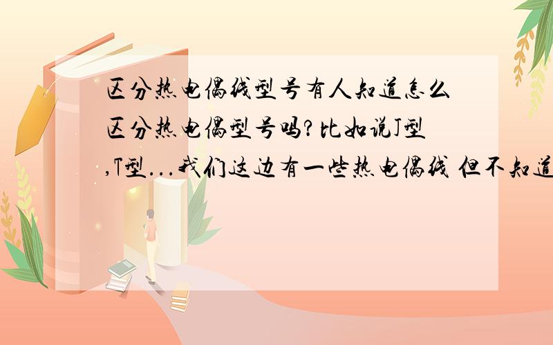 区分热电偶线型号有人知道怎么区分热电偶型号吗?比如说J型,T型...我们这边有一些热电偶线 但不知道是什么型号的,包装已