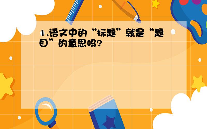 1.语文中的“标题”就是“题目”的意思吗?