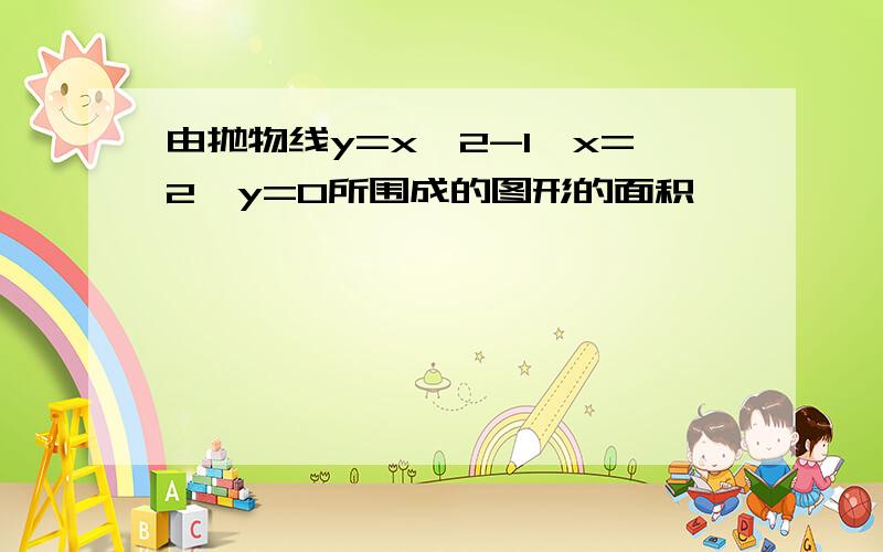 由抛物线y=x^2-1,x=2,y=0所围成的图形的面积