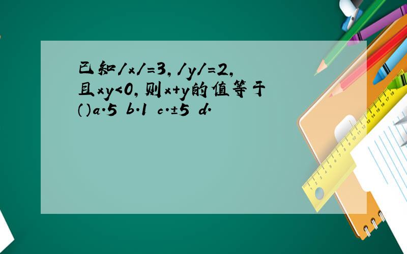 已知／x／=3,／y／=2,且xy＜0,则x+y的值等于（）a.5 b.1 c.±5 d.