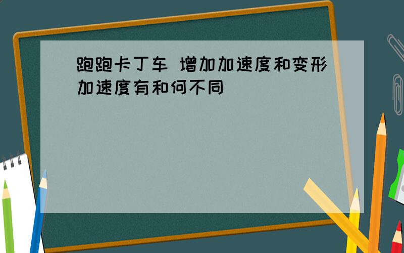 跑跑卡丁车 增加加速度和变形加速度有和何不同