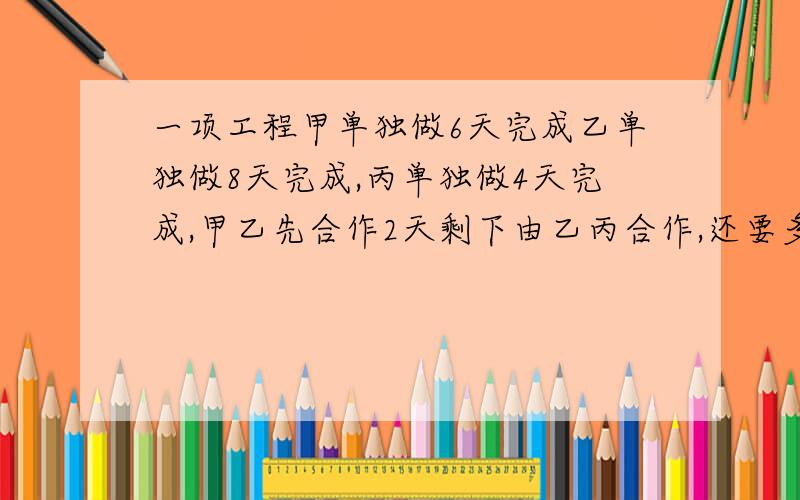 一项工程甲单独做6天完成乙单独做8天完成,丙单独做4天完成,甲乙先合作2天剩下由乙丙合作,还要多少天完成