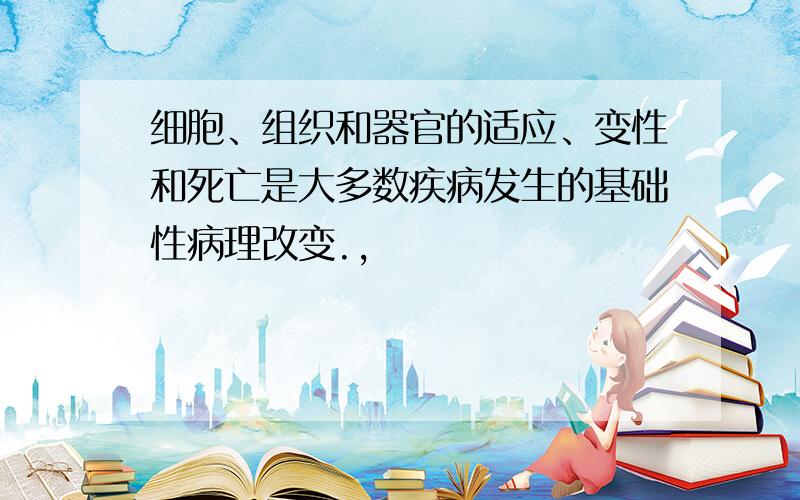 细胞、组织和器官的适应、变性和死亡是大多数疾病发生的基础性病理改变.,