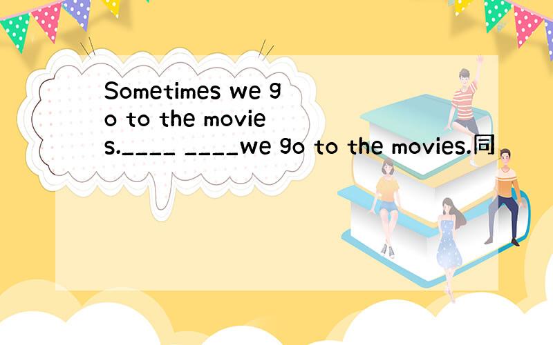 Sometimes we go to the movies.____ ____we go to the movies.同