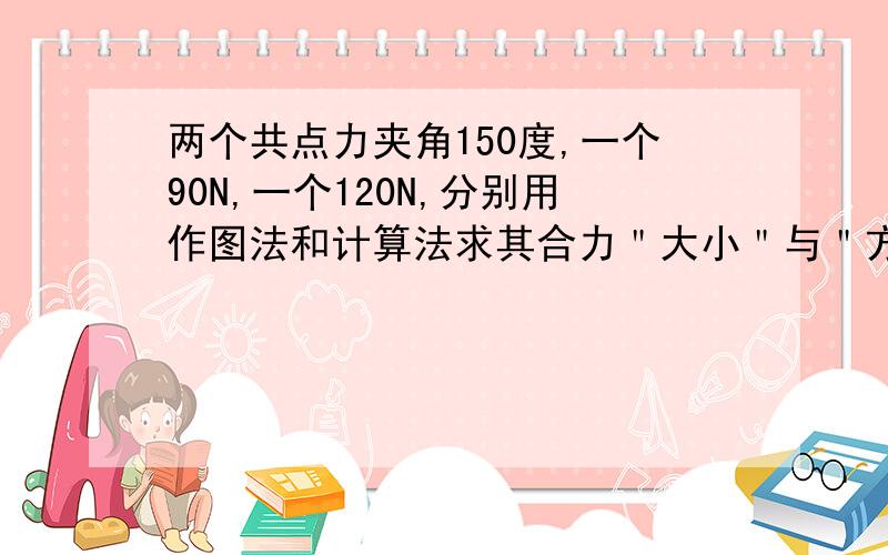 两个共点力夹角150度,一个90N,一个120N,分别用作图法和计算法求其合力＂大小＂与＂方向＂