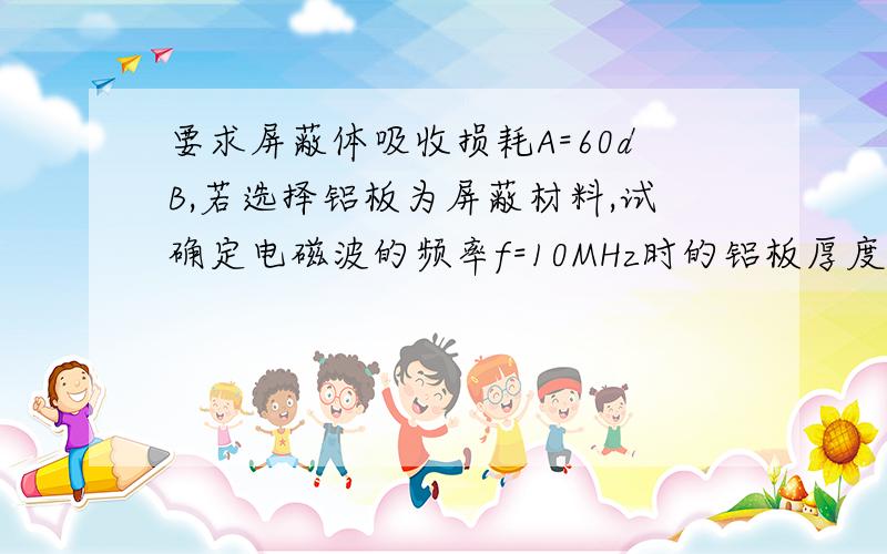 要求屏蔽体吸收损耗A=60dB,若选择铝板为屏蔽材料,试确定电磁波的频率f=10MHz时的铝板厚度