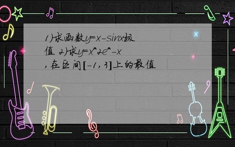 1)求函数y=x-sinx极值 2)求y=x^2e^-x,在区间[-1,3]上的最值