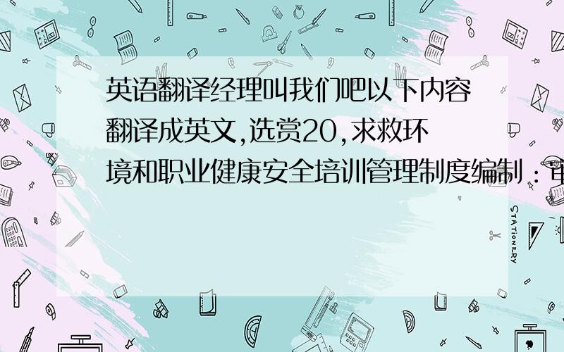 英语翻译经理叫我们吧以下内容翻译成英文,选赏20,求救环境和职业健康安全培训管理制度编制：审批：日期：环境和职业健康安全