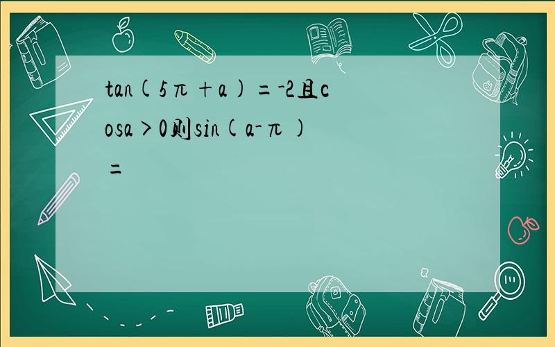 tan(5π+a)=-2且cosa>0则sin(a-π)=