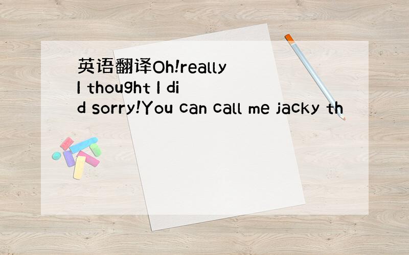 英语翻译Oh!really I thought I did sorry!You can call me jacky th