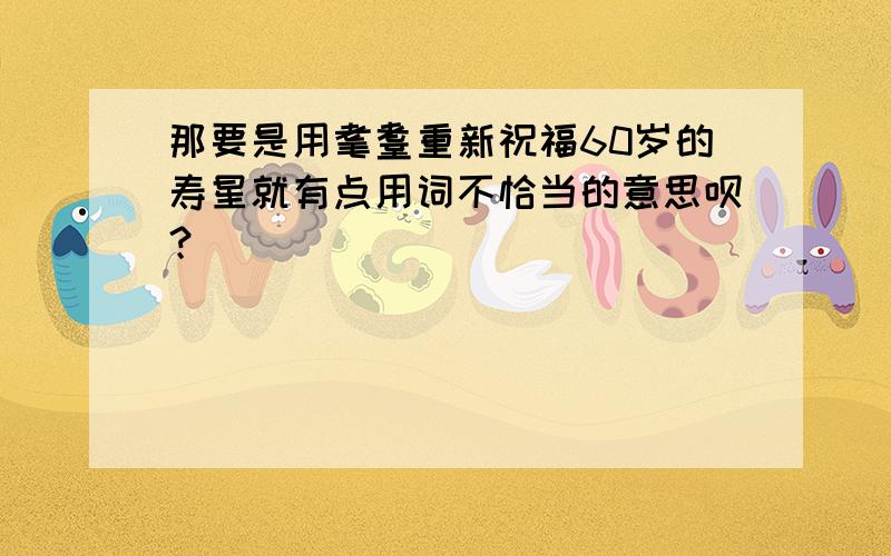 那要是用耄耋重新祝福60岁的寿星就有点用词不恰当的意思呗？