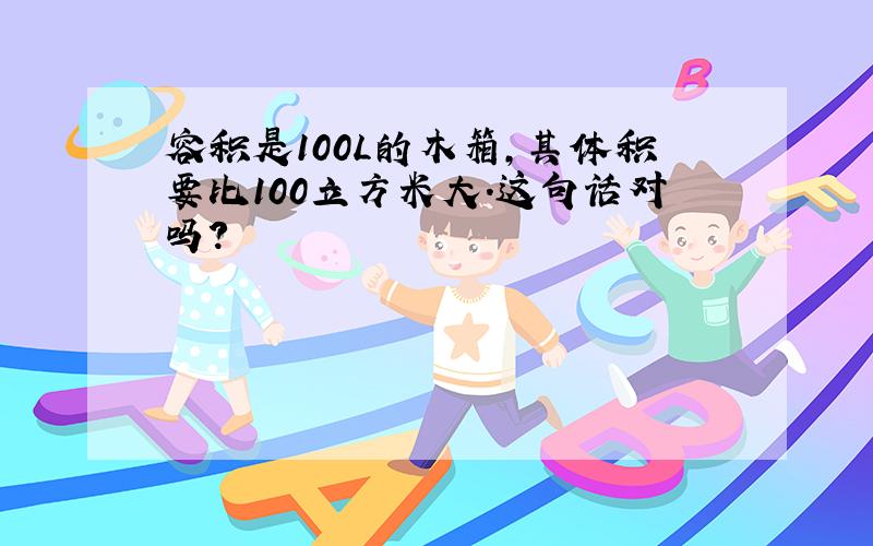 容积是100L的木箱,其体积要比100立方米大.这句话对吗?