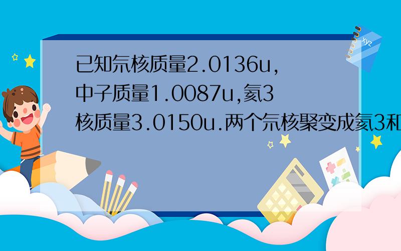 已知氘核质量2.0136u,中子质量1.0087u,氦3核质量3.0150u.两个氘核聚变成氦3和一个中子,且1u=93