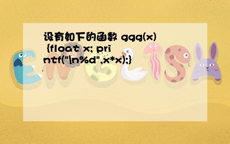 设有如下的函数 ggg(x) {float x; printf(