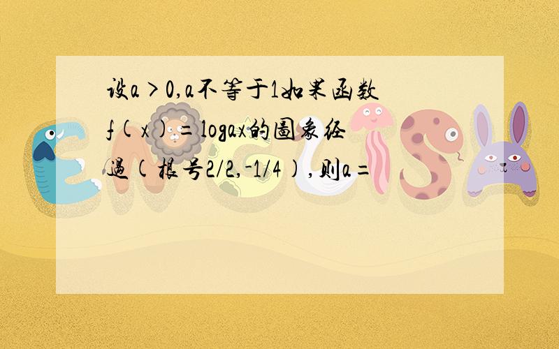 设a>0,a不等于1如果函数f(x)=logax的图象经过(根号2/2,-1/4),则a=