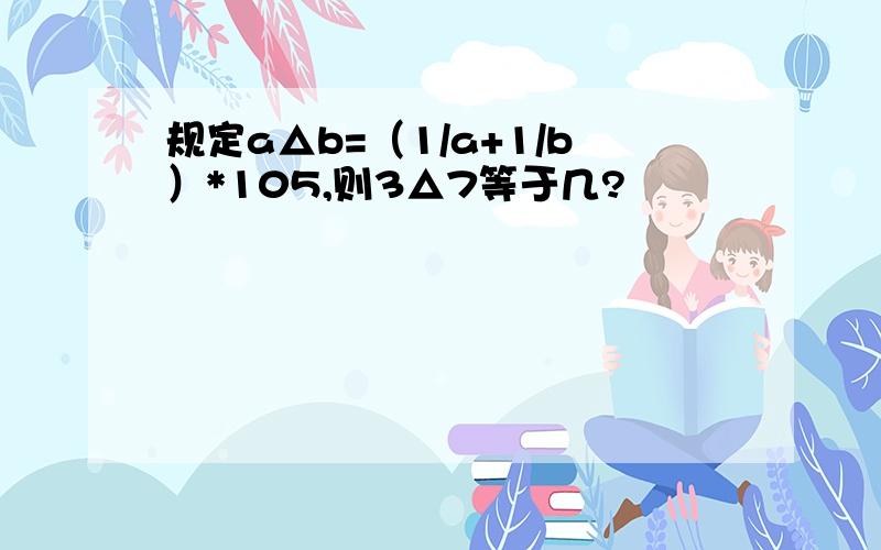 规定a△b=（1/a+1/b）*105,则3△7等于几?