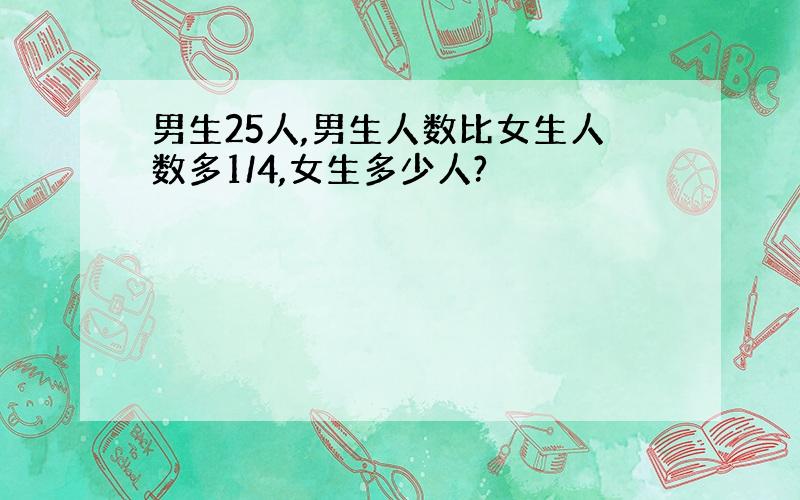 男生25人,男生人数比女生人数多1/4,女生多少人?