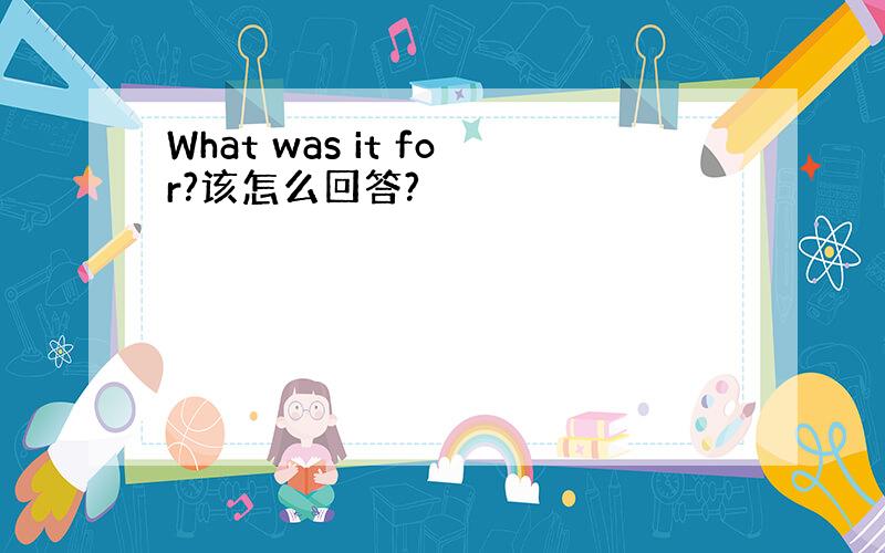 What was it for?该怎么回答?