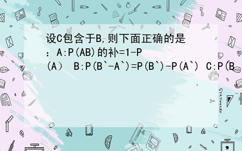 设C包含于B,则下面正确的是：A:P(AB)的补=1-P(A） B:P(B`-A`)=P(B`)-P(A`) C:P(B