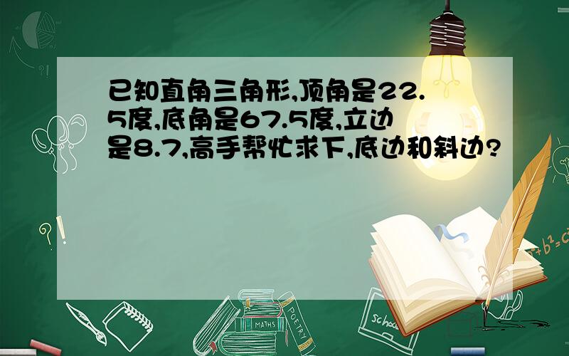 已知直角三角形,顶角是22.5度,底角是67.5度,立边是8.7,高手帮忙求下,底边和斜边?