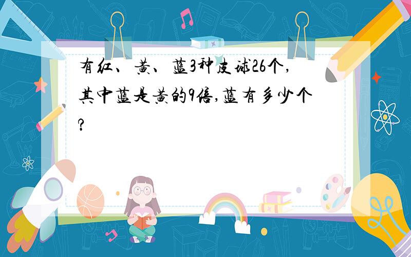 有红、黄、蓝3种皮球26个,其中蓝是黄的9倍,蓝有多少个?