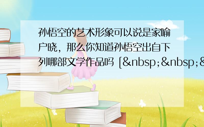 孙悟空的艺术形象可以说是家喻户晓，那么你知道孙悟空出自下列哪部文学作品吗 [   &nbs