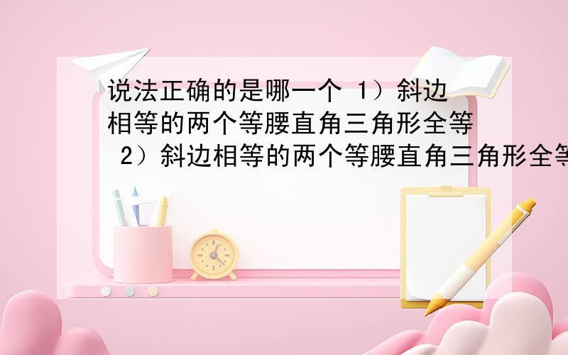 说法正确的是哪一个 1）斜边相等的两个等腰直角三角形全等 2）斜边相等的两个等腰直角三角形全等