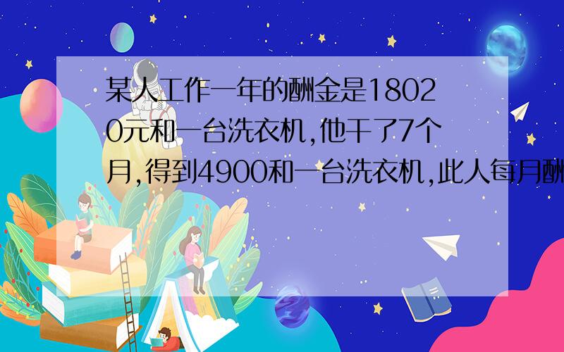 某人工作一年的酬金是18020元和一台洗衣机,他干了7个月,得到4900和一台洗衣机,此人每月酬金是多少元?要用小学的知