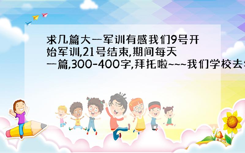 求几篇大一军训有感我们9号开始军训,21号结束,期间每天一篇,300-400字,拜托啦~~~我们学校去年没有军训,上一届