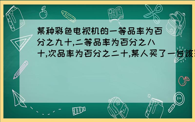 某种彩色电视机的一等品率为百分之九十,二等品率为百分之八十,次品率为百分之二十,某人买了一台该彩色