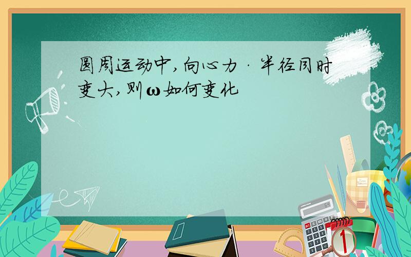 圆周运动中,向心力·半径同时变大,则ω如何变化