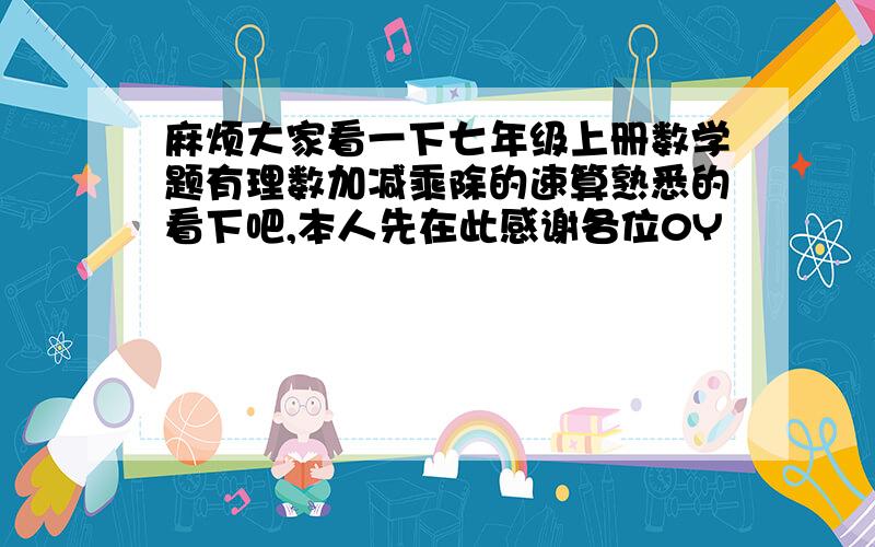 麻烦大家看一下七年级上册数学题有理数加减乘除的速算熟悉的看下吧,本人先在此感谢各位0Y