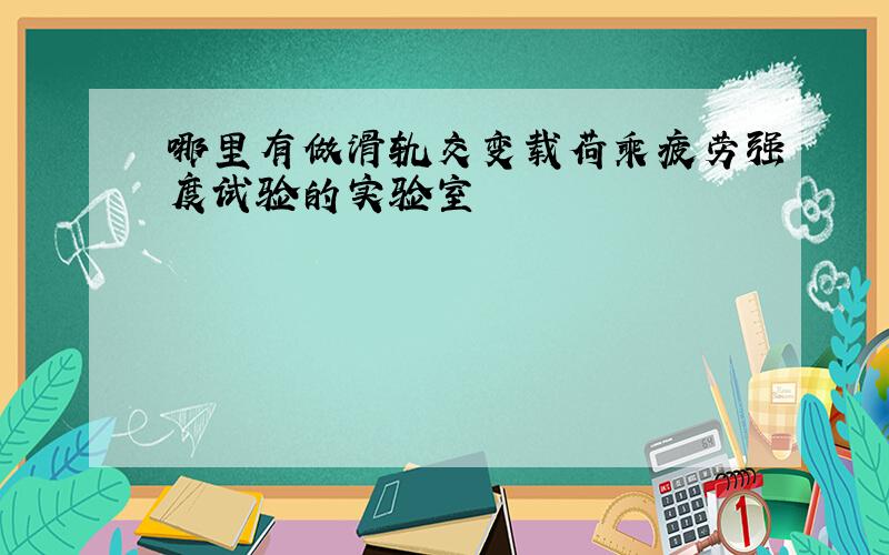 哪里有做滑轨交变载荷乘疲劳强度试验的实验室