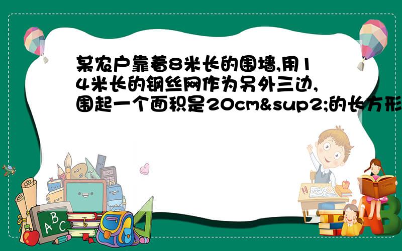 某农户靠着8米长的围墙,用14米长的钢丝网作为另外三边,围起一个面积是20cm²的长方形场地,这个长方