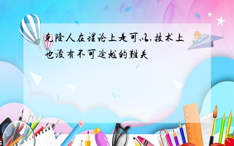 克隆人在理论上是可以,技术上也没有不可逾越的难关