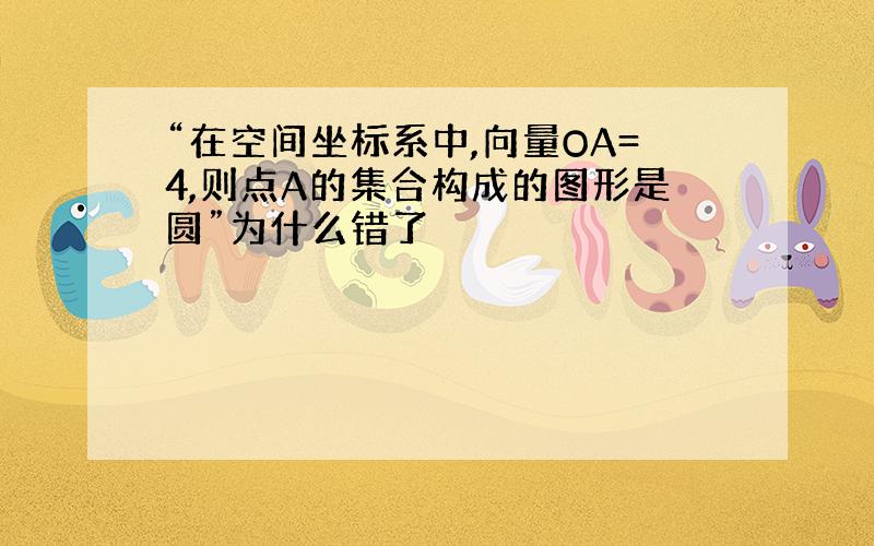 “在空间坐标系中,向量OA=4,则点A的集合构成的图形是圆”为什么错了