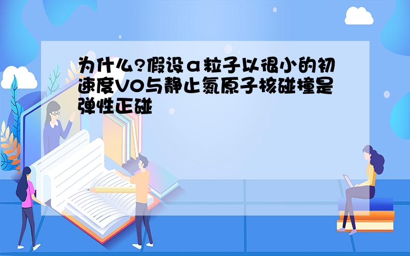 为什么?假设α粒子以很小的初速度V0与静止氮原子核碰撞是弹性正碰