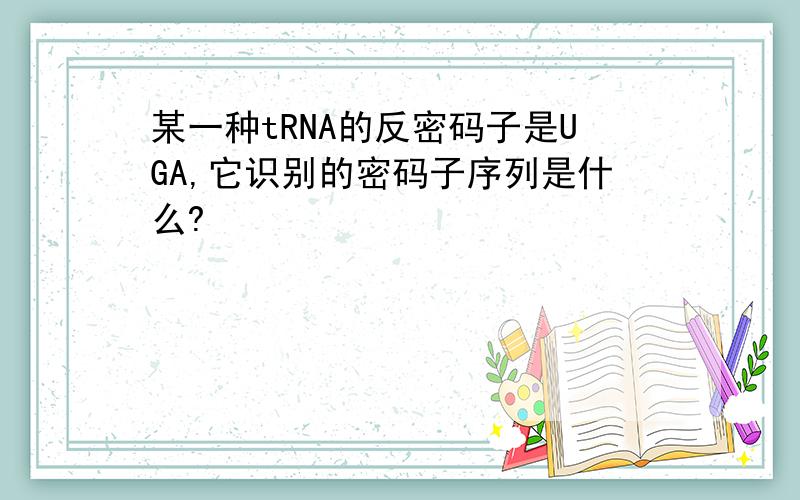 某一种tRNA的反密码子是UGA,它识别的密码子序列是什么?