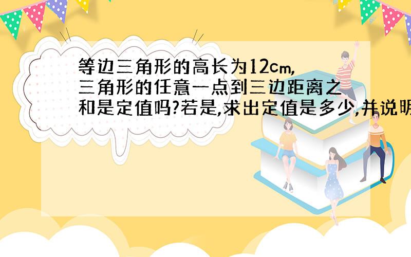 等边三角形的高长为12cm,三角形的任意一点到三边距离之和是定值吗?若是,求出定值是多少,并说明你的理由,若不是也说明你