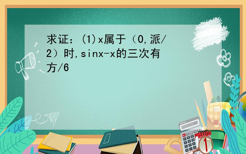 求证：(1)x属于（0,派/2）时,sinx-x的三次有方/6