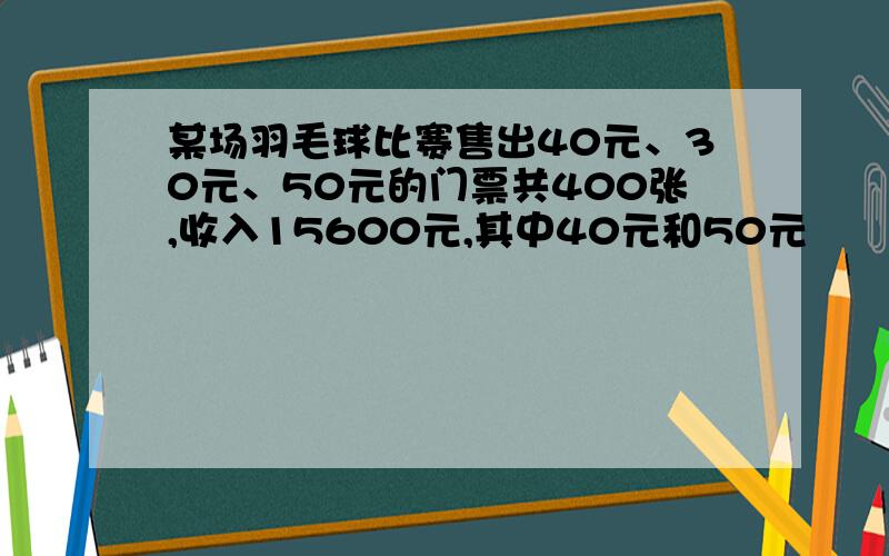 某场羽毛球比赛售出40元、30元、50元的门票共400张,收入15600元,其中40元和50元