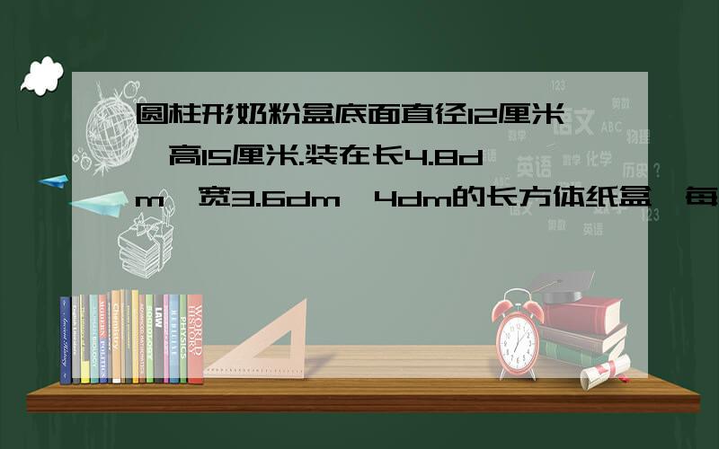 圆柱形奶粉盒底面直径12厘米,高15厘米.装在长4.8dm,宽3.6dm,4dm的长方体纸盒,每箱最多装多少盒奶